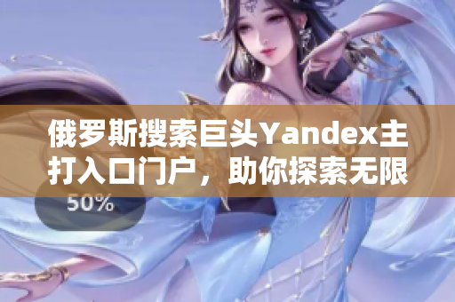 俄羅斯搜索巨頭Yandex主打入口門戶，助你探索無限可能