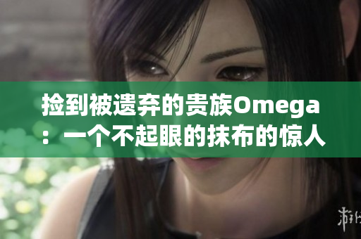 撿到被遺棄的貴族Omega：一個(gè)不起眼的抹布的驚人真相