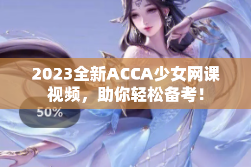 2023全新ACCA少女網(wǎng)課視頻，助你輕松備考！