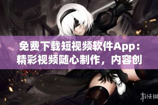 免費下載短視頻軟件App：精彩視頻隨心制作，內容創(chuàng)意無限享受