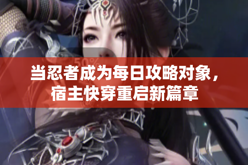 當(dāng)忍者成為每日攻略對(duì)象，宿主快穿重啟新篇章