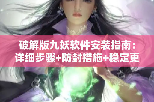 破解版九妖軟件安裝指南：詳細(xì)步驟+防封措施+穩(wěn)定更新