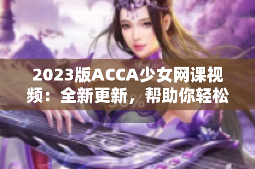 2023版ACCA少女網(wǎng)課視頻：全新更新，幫助你輕松通過考試！