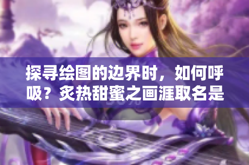 探尋繪圖的邊界時，如何呼吸？炙熱甜蜜之畫涯取名是什么？