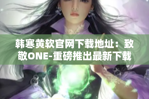 韓寒黃軟官網(wǎng)下載地址：致敬ONE-重磅推出最新下載鏈接 