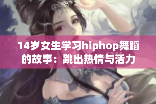 14歲女生學(xué)習(xí)hiphop舞蹈的故事：跳出熱情與活力