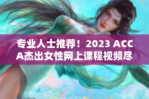 專業(yè)人士推薦！2023 ACCA杰出女性網(wǎng)上課程視頻盡享展示盛宴