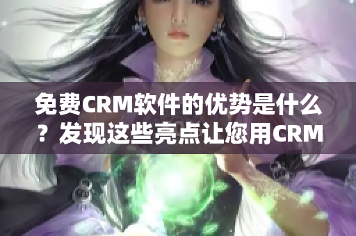 免費CRM軟件的優(yōu)勢是什么？發(fā)現(xiàn)這些亮點讓您用CRM效率翻倍