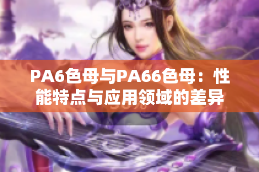 PA6色母與PA66色母：性能特點與應(yīng)用領(lǐng)域的差異