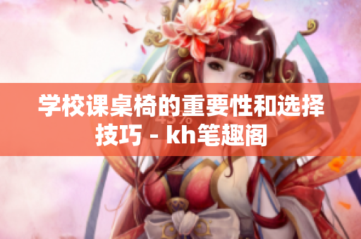 學(xué)校課桌椅的重要性和選擇技巧 - kh筆趣閣