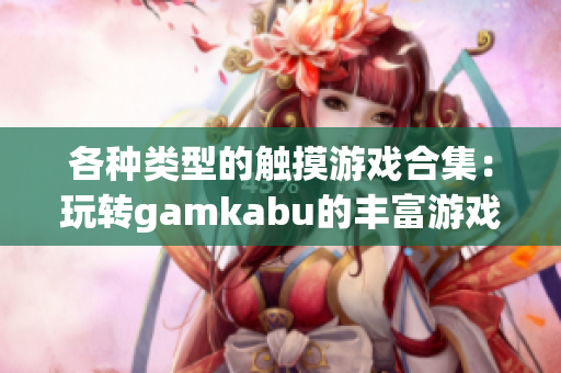 各種類型的觸摸游戲合集：玩轉(zhuǎn)gamkabu的豐富游戲世界