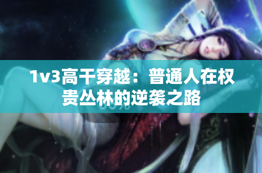 1v3高干穿越：普通人在權(quán)貴叢林的逆襲之路