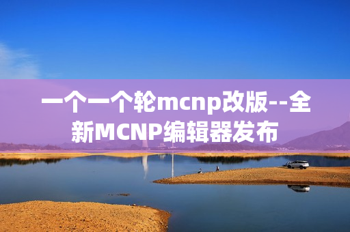 一個一個輪mcnp改版--全新MCNP編輯器發(fā)布