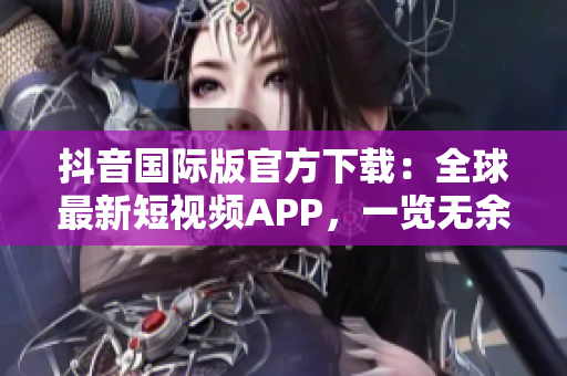 抖音國際版官方下載：全球最新短視頻APP，一覽無余