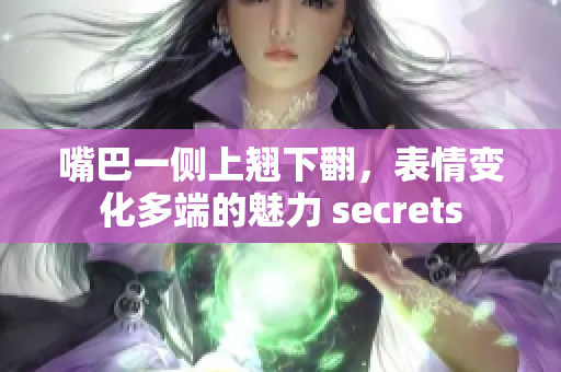 嘴巴一側(cè)上翹下翻，表情變化多端的魅力 secrets