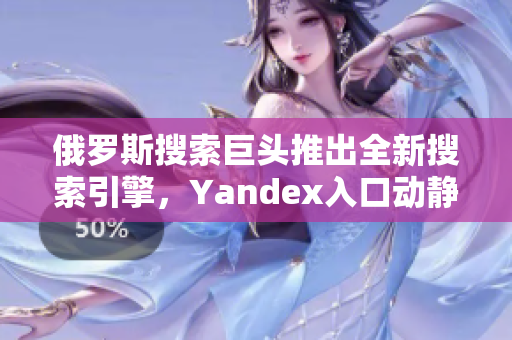 俄羅斯搜索巨頭推出全新搜索引擎，Yandex入口動(dòng)靜傳真