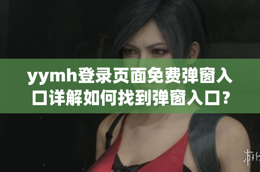 yymh登錄頁面免費(fèi)彈窗入口詳解如何找到彈窗入口？