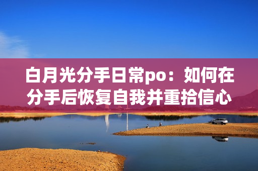 白月光分手日常po：如何在分手后恢復(fù)自我并重拾信心