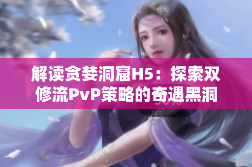 解讀貪婪洞窟H5：探索雙修流PvP策略的奇遇黑洞