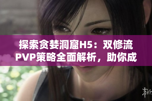 探索貪婪洞窟H5：雙修流PVP策略全面解析，助你成為頂尖玩家