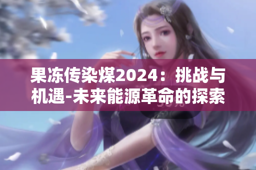 果凍傳染煤2024：挑戰(zhàn)與機(jī)遇-未來能源革命的探索