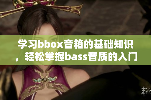 學習bbox音箱的基礎知識，輕松掌握bass音質(zhì)的入門指南