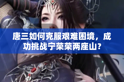 唐三如何克服艱難困境，成功挑戰(zhàn)寧榮榮兩座山？