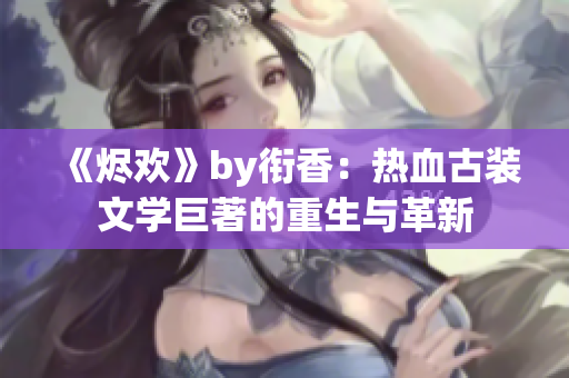 《燼歡》by銜香：熱血古裝文學巨著的重生與革新