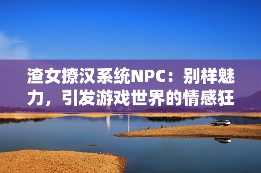 渣女撩漢系統(tǒng)NPC：別樣魅力，引發(fā)游戲世界的情感狂潮