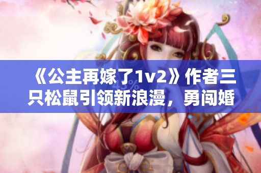 《公主再嫁了1v2》作者三只松鼠引領(lǐng)新浪漫，勇闖婚姻困局！