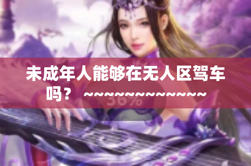 未成年人能夠在無(wú)人區(qū)駕車(chē)嗎？ ~~~~~~~~~~~~