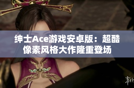 紳士Ace游戲安卓版：超酷像素風(fēng)格大作隆重登場