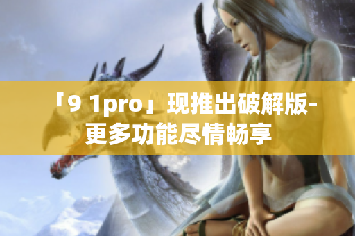 「9 1pro」現(xiàn)推出破解版- 更多功能盡情暢享