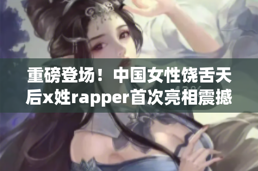 重磅登場！中國女性饒舌天后x姓rapper首次亮相震撼全場！