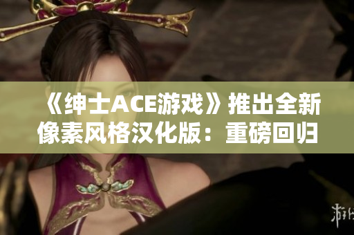 《紳士ACE游戲》推出全新像素風格漢化版：重磅回歸！