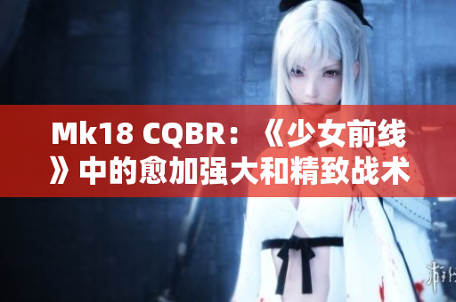 Mk18 CQBR：《少女前線》中的愈加強大和精致戰(zhàn)術(shù)步槍