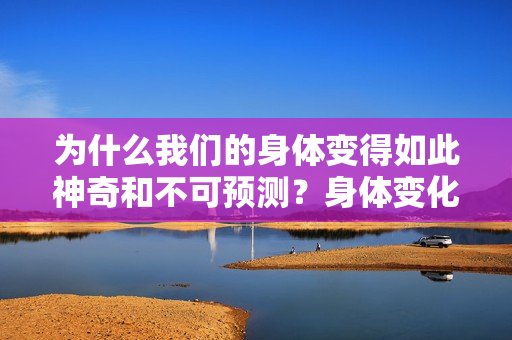 為什么我們的身體變得如此神奇和不可預(yù)測(cè)？身體變化的神秘探索