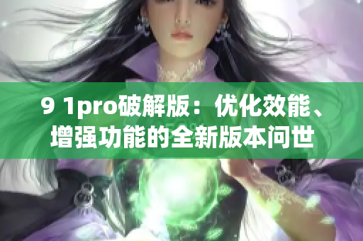 9 1pro破解版：優(yōu)化效能、增強(qiáng)功能的全新版本問世