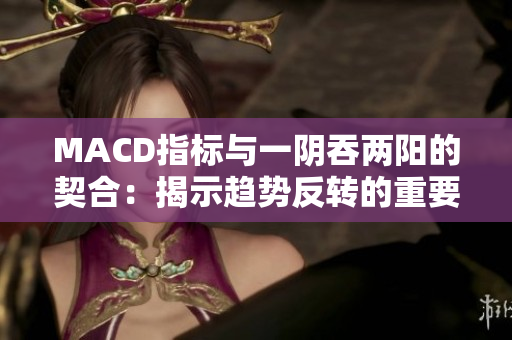 MACD指標與一陰吞兩陽的契合：揭示趨勢反轉(zhuǎn)的重要信號