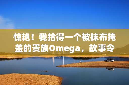 驚艷！我拾得一個(gè)被抹布掩蓋的貴族Omega，故事令人感動(dòng)！