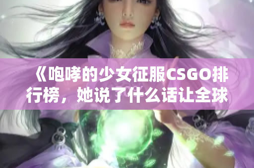 《咆哮的少女征服CSGO排行榜，她說了什么話讓全球瘋狂？》