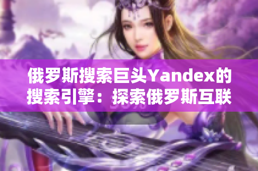 俄羅斯搜索巨頭Yandex的搜索引擎：探索俄羅斯互聯(lián)網(wǎng)新大門(mén)