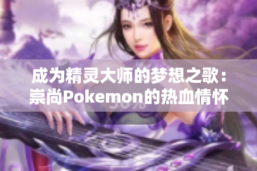 成為精靈大師的夢想之歌：崇尚Pokemon的熱血情懷!