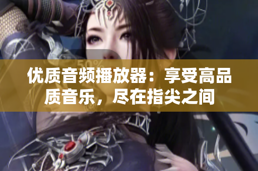 優(yōu)質(zhì)音頻播放器：享受高品質(zhì)音樂，盡在指尖之間