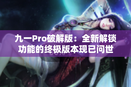 九一Pro破解版：全新解鎖功能的終極版本現(xiàn)已問世