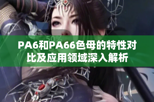 PA6和PA66色母的特性對(duì)比及應(yīng)用領(lǐng)域深入解析