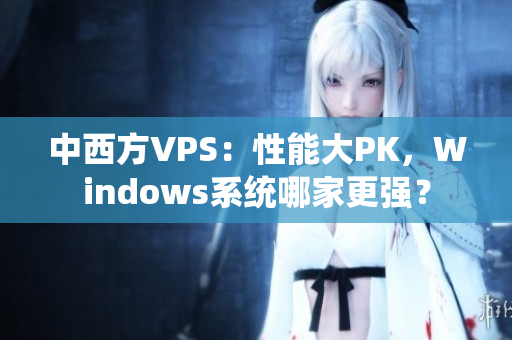 中西方VPS：性能大PK，Windows系統(tǒng)哪家更強？