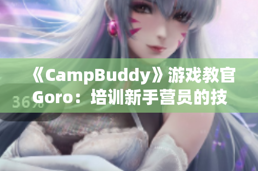 《CampBuddy》游戲教官Goro：培訓(xùn)新手營員的技巧和秘訣