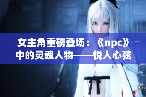 女主角重磅登場：《npc》中的靈魂人物——悅?cè)诵南业纳厝A