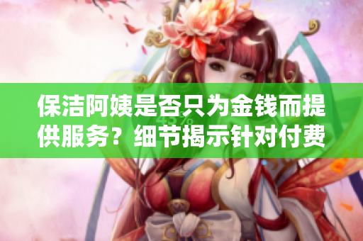 保潔阿姨是否只為金錢而提供服務(wù)？細(xì)節(jié)揭示針對(duì)付費(fèi)系統(tǒng)的改變